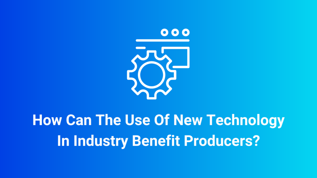 How Can The Use Of New Technology In Industry Benefit Producers